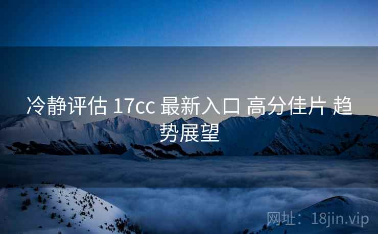 冷静评估 17cc 最新入口 高分佳片 趋势展望 第1张 冷静评估 17cc 最新入口 高分佳片 趋势展望 第1张