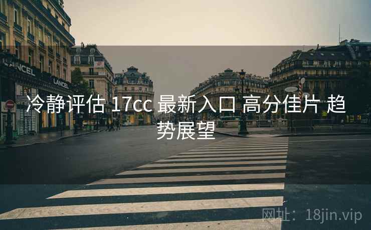 冷静评估 17cc 最新入口 高分佳片 趋势展望 第2张 冷静评估 17cc 最新入口 高分佳片 趋势展望 第2张