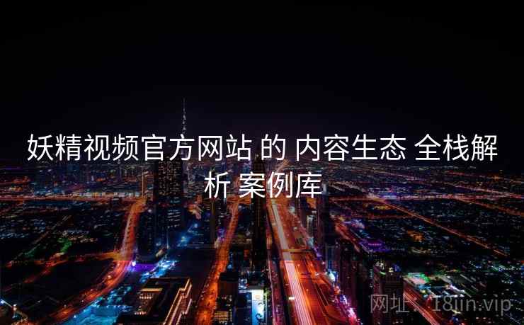 妖精视频官方网站 的 内容生态 全栈解析 案例库 第1张 妖精视频官方网站 的 内容生态 全栈解析 案例库 第1张