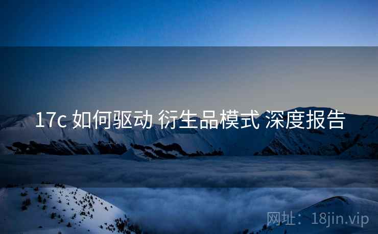 17c 如何驱动 衍生品模式 深度报告  第2张