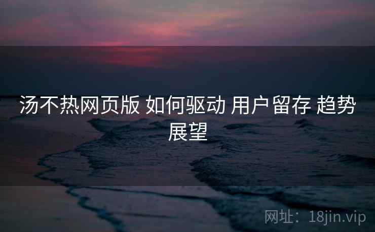 汤不热网页版 如何驱动 用户留存 趋势展望 第1张 汤不热网页版 如何驱动 用户留存 趋势展望 第1张