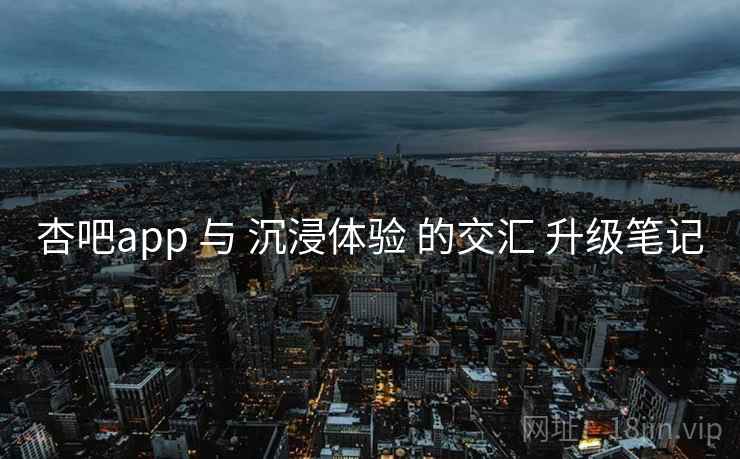 杏吧app 与 沉浸体验 的交汇 升级笔记  第2张