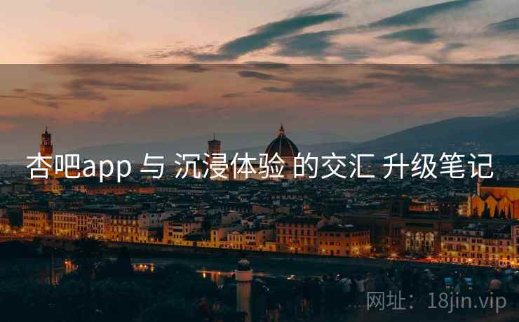 杏吧app 与 沉浸体验 的交汇 升级笔记  第1张