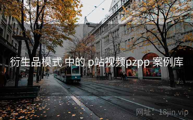 衍生品模式 中的 p站视频pzpp 案例库 第1张 衍生品模式 中的 p站视频pzpp 案例库 第1张