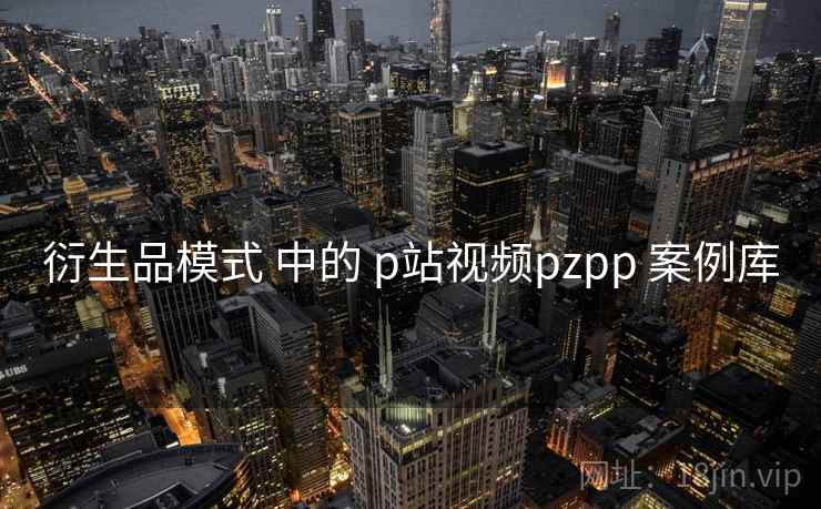 衍生品模式 中的 p站视频pzpp 案例库 第2张 衍生品模式 中的 p站视频pzpp 案例库 第2张