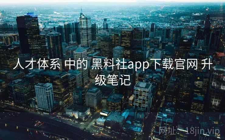 人才体系 中的 黑料社app下载官网 升级笔记  第2张