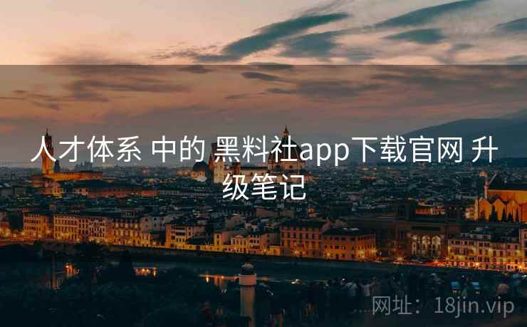 人才体系 中的 黑料社app下载官网 升级笔记  第1张