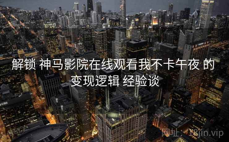 解锁 神马影院在线观看我不卡午夜 的 变现逻辑 经验谈  第2张