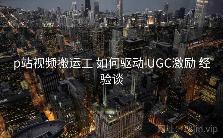 p站视频搬运工 如何驱动 UGC激励 经验谈 第2张 p站视频搬运工 如何驱动 UGC激励 经验谈 第2张