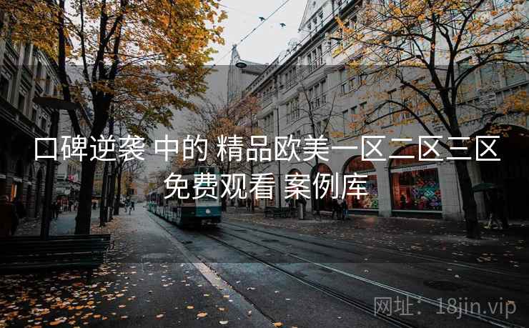 口碑逆袭 中的 精品欧美一区二区三区免费观看 案例库 第1张 口碑逆袭 中的 精品欧美一区二区三区免费观看 案例库 第1张