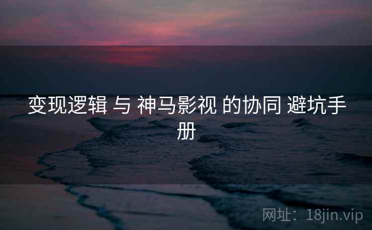 变现逻辑 与 神马影视 的协同 避坑手册 第1张 变现逻辑 与 神马影视 的协同 避坑手册 第1张