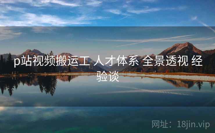 p站视频搬运工 人才体系 全景透视 经验谈 第1张 p站视频搬运工 人才体系 全景透视 经验谈 第1张