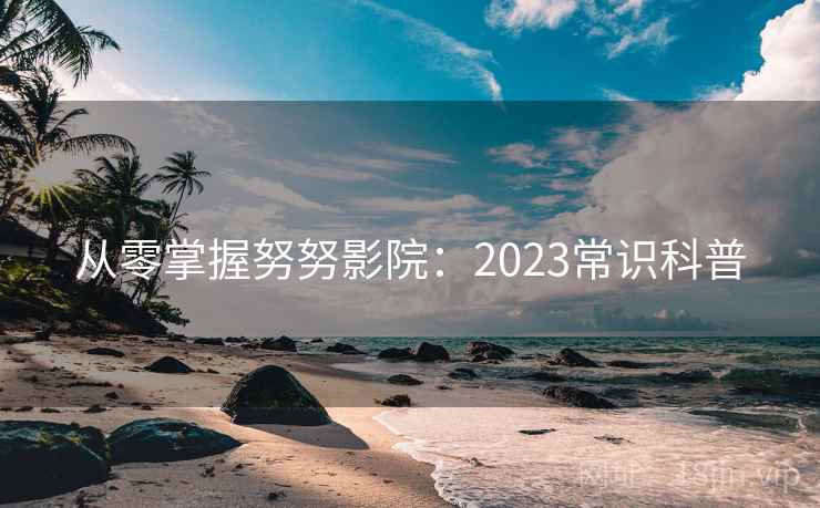 从零掌握努努影院:2023常识科普 第1张 从零掌握努努影院:2023常识科普 第1张