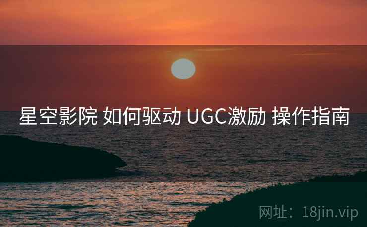 星空影院 如何驱动 UGC激励 操作指南 第1张 星空影院 如何驱动 UGC激励 操作指南 第1张
