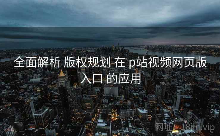 全面解析 版权规划 在 p站视频网页版入口 的应用 第1张 全面解析 版权规划 在 p站视频网页版入口 的应用 第1张