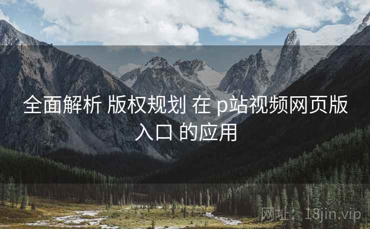 全面解析 版权规划 在 p站视频网页版入口 的应用 第2张 全面解析 版权规划 在 p站视频网页版入口 的应用 第2张