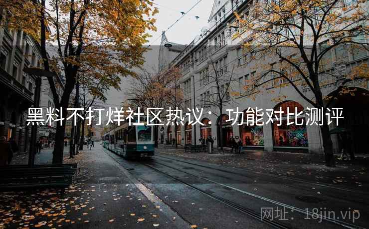 黑料不打烊社区热议:功能对比测评 第2张 黑料不打烊社区热议:功能对比测评 第2张