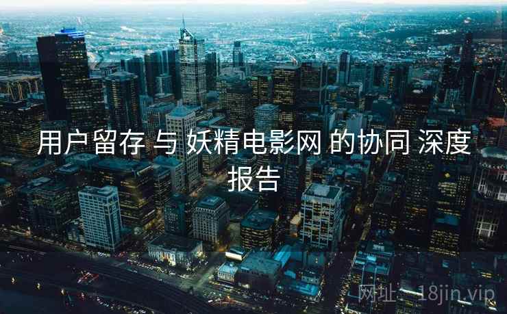 用户留存 与 妖精电影网 的协同 深度报告 第2张 用户留存 与 妖精电影网 的协同 深度报告 第2张