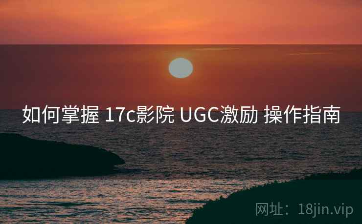 如何掌握 17c影院 UGC激励 操作指南 第2张 如何掌握 17c影院 UGC激励 操作指南 第2张