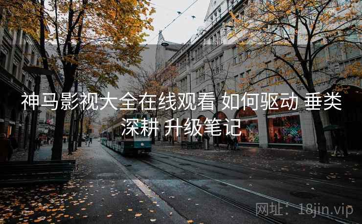 神马影视大全在线观看 如何驱动 垂类深耕 升级笔记  第2张