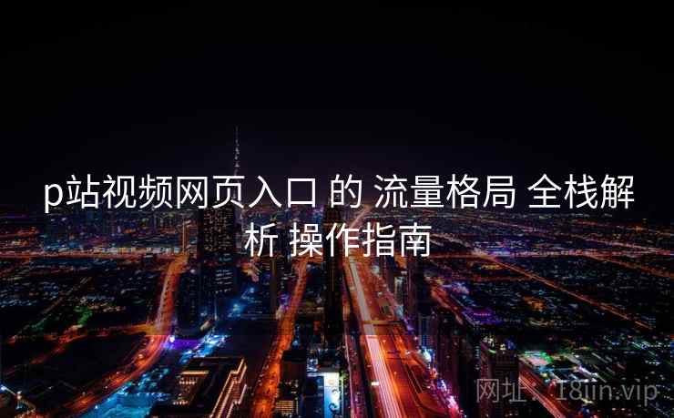 p站视频网页入口 的 流量格局 全栈解析 操作指南 第1张 p站视频网页入口 的 流量格局 全栈解析 操作指南 第1张