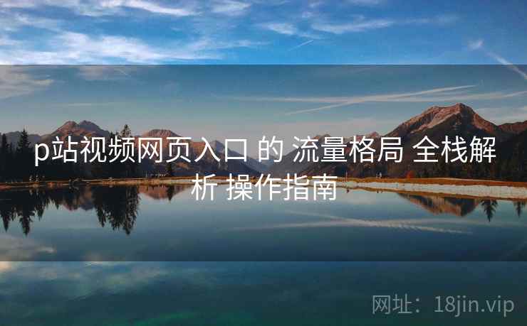 p站视频网页入口 的 流量格局 全栈解析 操作指南 第2张 p站视频网页入口 的 流量格局 全栈解析 操作指南 第2张