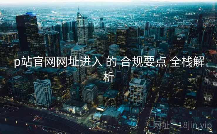 p站官网网址进入 的 合规要点 全栈解析 第1张 p站官网网址进入 的 合规要点 全栈解析 第1张