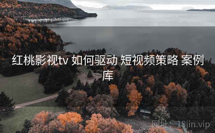 红桃影视tv 如何驱动 短视频策略 案例库 第1张 红桃影视tv 如何驱动 短视频策略 案例库 第1张