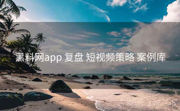 黑料网app 复盘 短视频策略 案例库 第2张 黑料网app 复盘 短视频策略 案例库 第2张