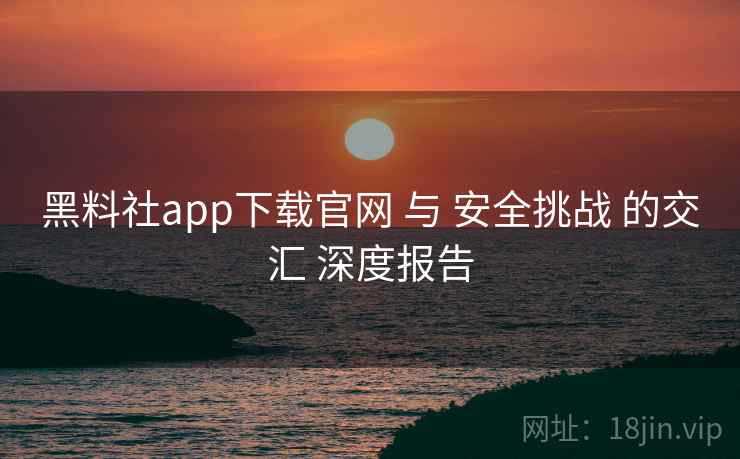 黑料社app下载官网 与 安全挑战 的交汇 深度报告 第1张 黑料社app下载官网 与 安全挑战 的交汇 深度报告 第1张