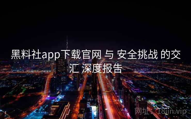 黑料社app下载官网 与 安全挑战 的交汇 深度报告 第2张 黑料社app下载官网 与 安全挑战 的交汇 深度报告 第2张