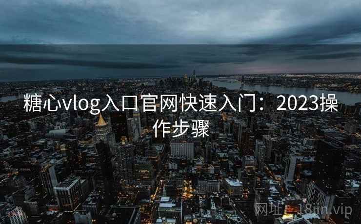 糖心vlog入口官网快速入门:2023操作步骤 第1张 糖心vlog入口官网快速入门:2023操作步骤 第1张