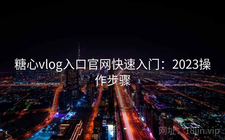 糖心vlog入口官网快速入门:2023操作步骤 第2张 糖心vlog入口官网快速入门:2023操作步骤 第2张