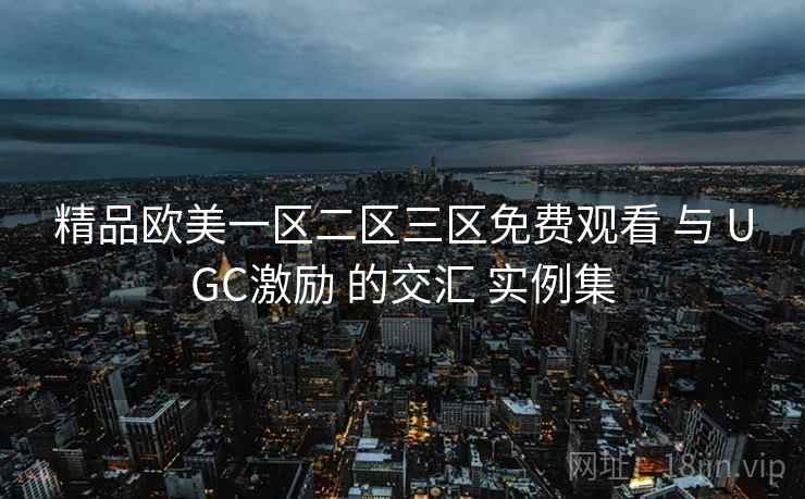 精品欧美一区二区三区免费观看 与 UGC激励 的交汇 实例集 第2张 精品欧美一区二区三区免费观看 与 UGC激励 的交汇 实例集 第2张