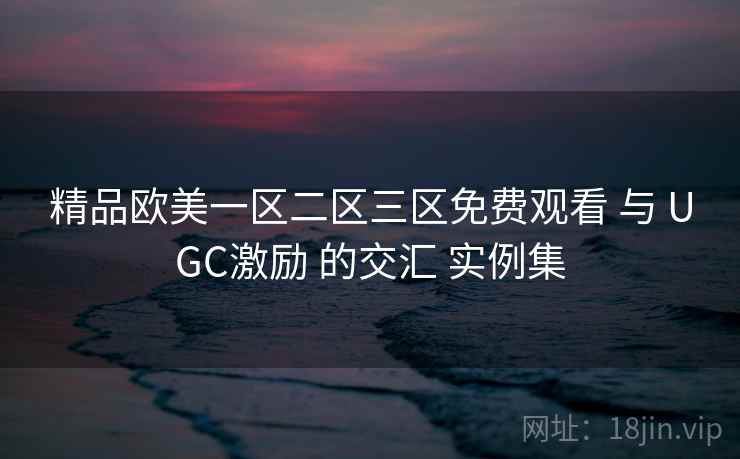 精品欧美一区二区三区免费观看 与 UGC激励 的交汇 实例集 第1张 精品欧美一区二区三区免费观看 与 UGC激励 的交汇 实例集 第1张