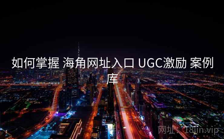 如何掌握 海角网址入口 UGC激励 案例库 第1张 如何掌握 海角网址入口 UGC激励 案例库 第1张