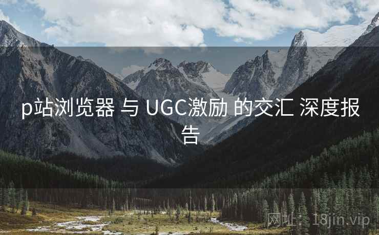 p站浏览器 与 UGC激励 的交汇 深度报告 第1张 p站浏览器 与 UGC激励 的交汇 深度报告 第1张