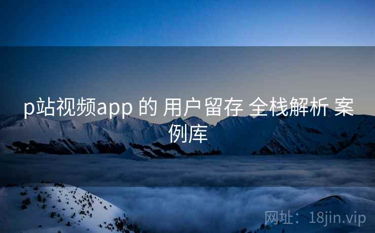 p站视频app 的 用户留存 全栈解析 案例库 第2张 p站视频app 的 用户留存 全栈解析 案例库 第2张