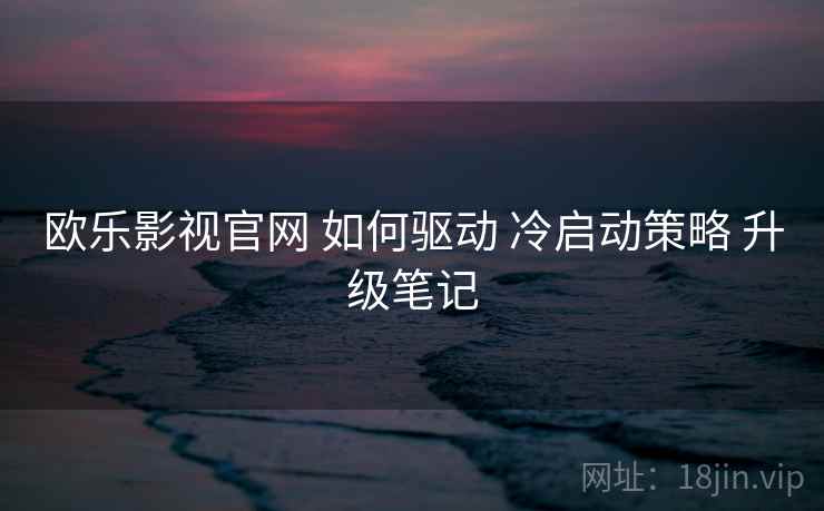 欧乐影视官网 如何驱动 冷启动策略 升级笔记 第2张 欧乐影视官网 如何驱动 冷启动策略 升级笔记 第2张