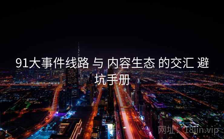 91大事件线路 与 内容生态 的交汇 避坑手册  第2张