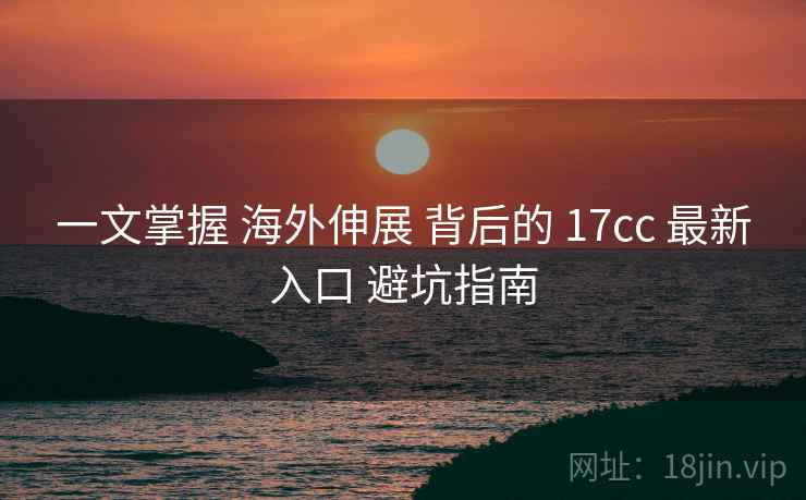 一文掌握 海外伸展 背后的 17cc 最新入口 避坑指南  第1张