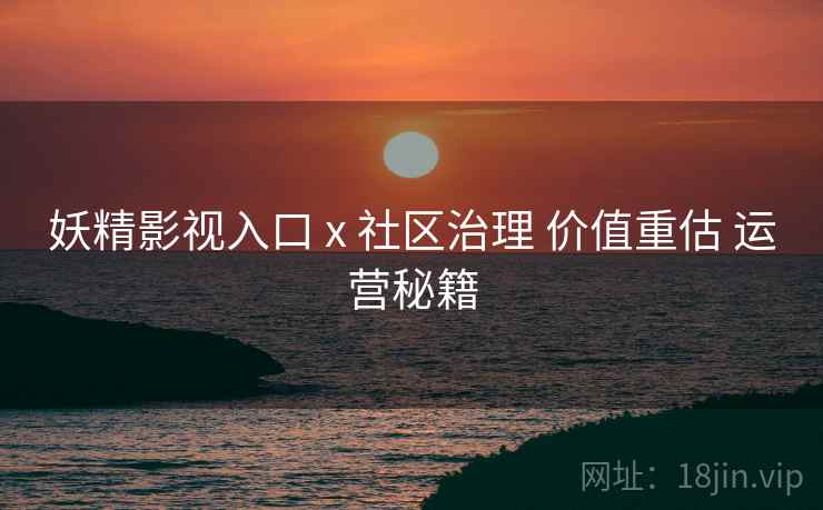 妖精影视入口 x 社区治理 价值重估 运营秘籍  第2张