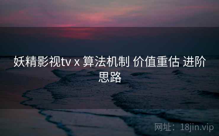 妖精影视tv x 算法机制 价值重估 进阶思路 第1张 妖精影视tv x 算法机制 价值重估 进阶思路 第1张