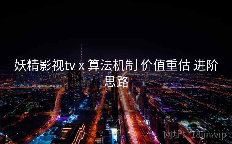 妖精影视tv x 算法机制 价值重估 进阶思路 第2张 妖精影视tv x 算法机制 价值重估 进阶思路 第2张
