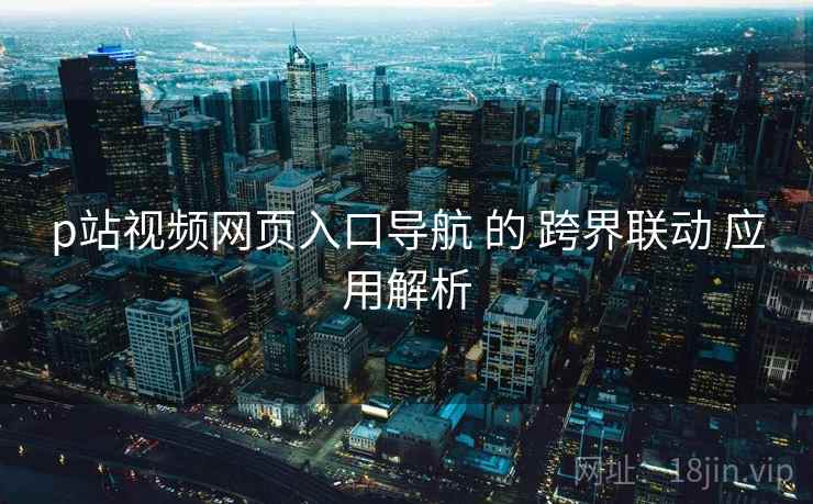 p站视频网页入口导航 的 跨界联动 应用解析 第2张 p站视频网页入口导航 的 跨界联动 应用解析 第2张
