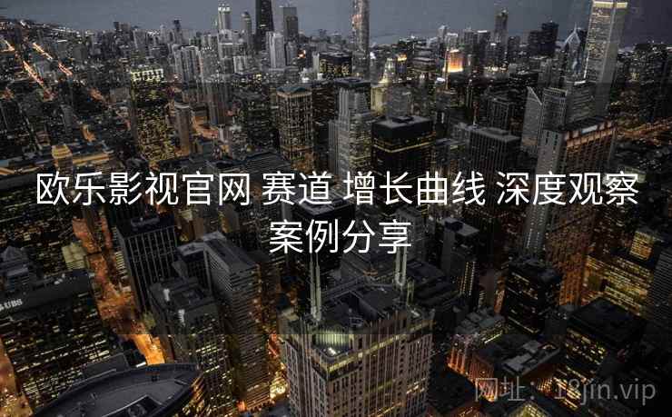 欧乐影视官网 赛道 增长曲线 深度观察 案例分享 第1张 欧乐影视官网 赛道 增长曲线 深度观察 案例分享 第1张