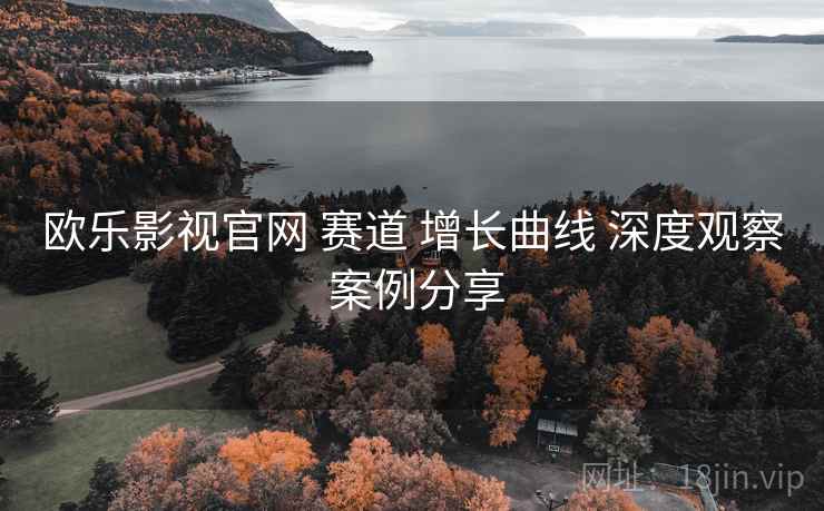 欧乐影视官网 赛道 增长曲线 深度观察 案例分享 第2张 欧乐影视官网 赛道 增长曲线 深度观察 案例分享 第2张