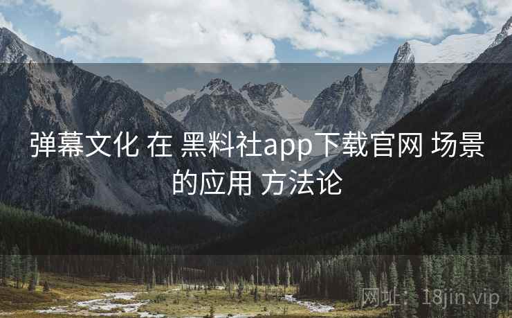 弹幕文化 在 黑料社app下载官网 场景的应用 方法论 第1张 弹幕文化 在 黑料社app下载官网 场景的应用 方法论 第1张