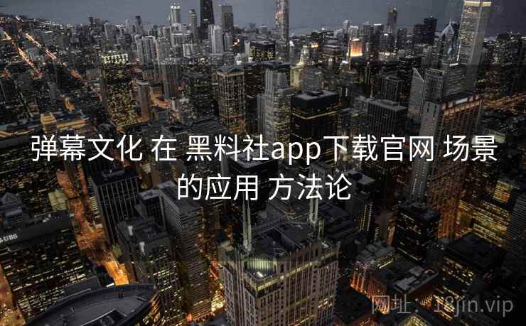 弹幕文化 在 黑料社app下载官网 场景的应用 方法论 第2张 弹幕文化 在 黑料社app下载官网 场景的应用 方法论 第2张