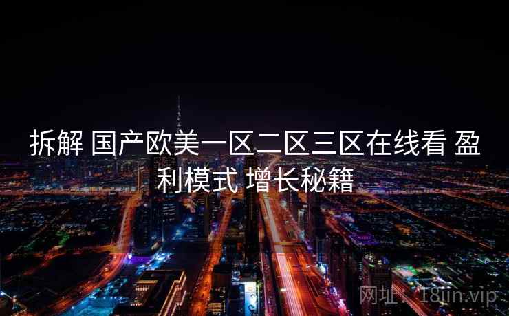 拆解 国产欧美一区二区三区在线看 盈利模式 增长秘籍 第2张 拆解 国产欧美一区二区三区在线看 盈利模式 增长秘籍 第2张